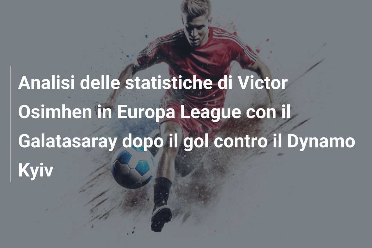 Analisi delle statistiche di Victor Osimhen in Europa League con il Galatasaray dopo il gol contro il Dynamo Kyiv