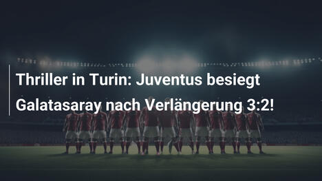 Thriller in Turin: Juventus besiegt Galatasaray nach Verlängerung 3:2!