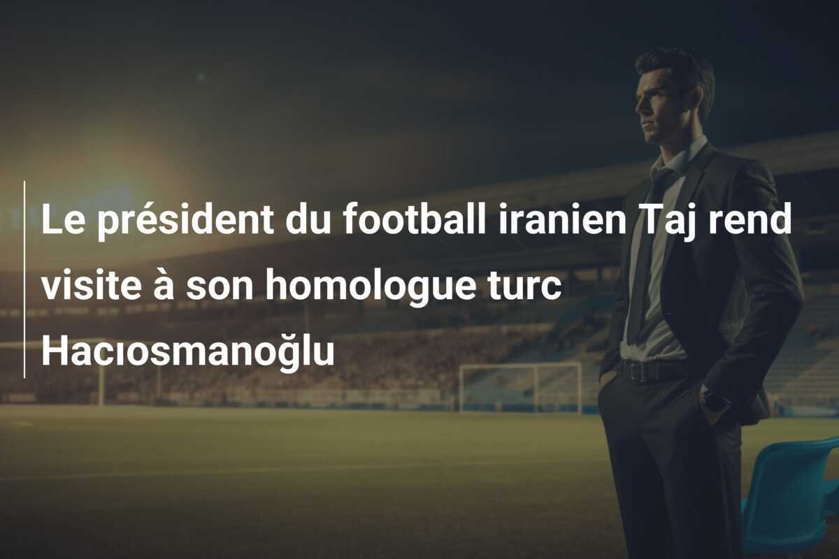 Le président du football iranien Taj rend visite à son homologue turc Hacıosmanoğlu