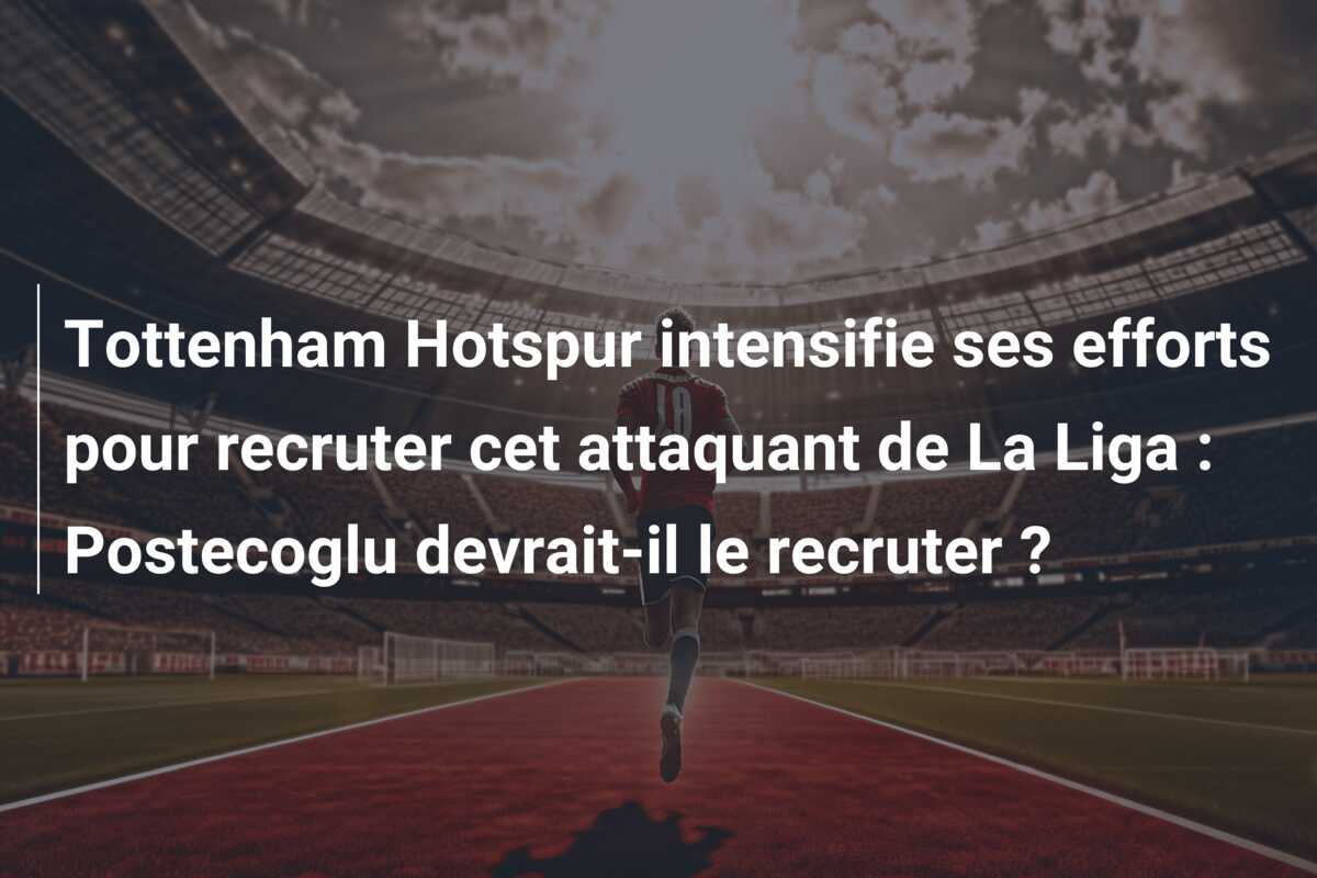 Tottenham Hotspur intensifie ses efforts pour recruter cet attaquant de La Liga : Postecoglu devrait-il le recruter ?