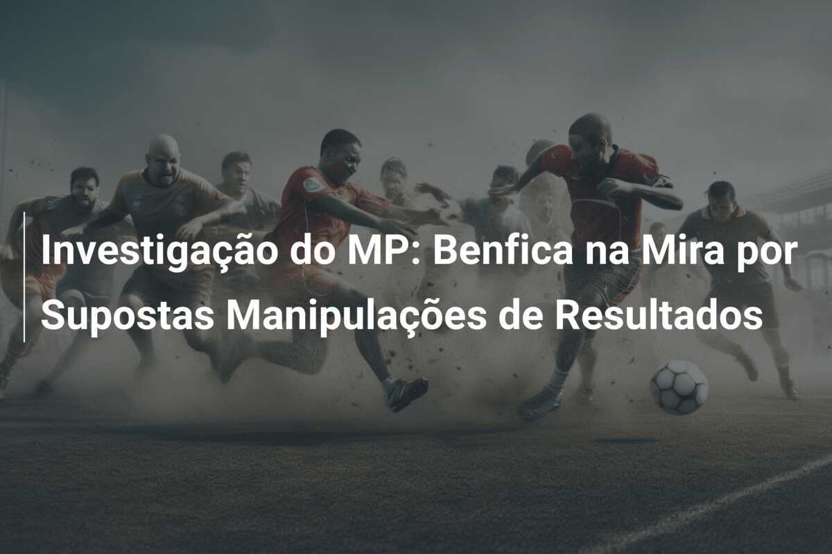 Investigação do MP: Benfica na Mira por Supostas Manipulações de Resultados