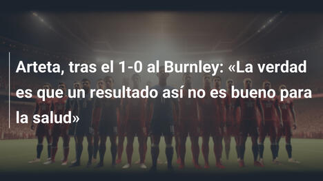 Arteta, tras el 1-0 al Burnley: «La verdad es que un resultado así no es bueno para la salud»