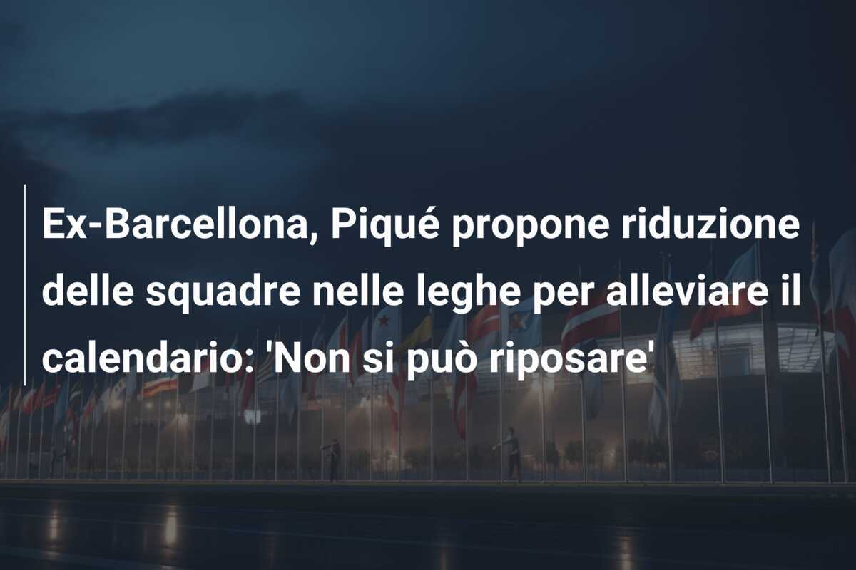 Ex-Barcellona, Piqué propone riduzione delle squadre nelle leghe per alleviare il calendario: 'Non si può riposare'
