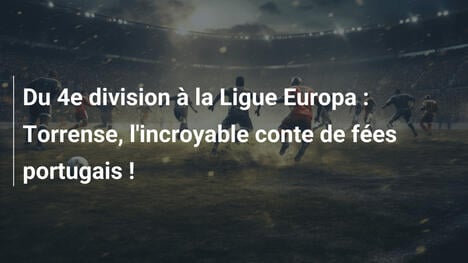 Du 4e division à la Ligue Europa : Torrense, l'incroyable conte de fées portugais !