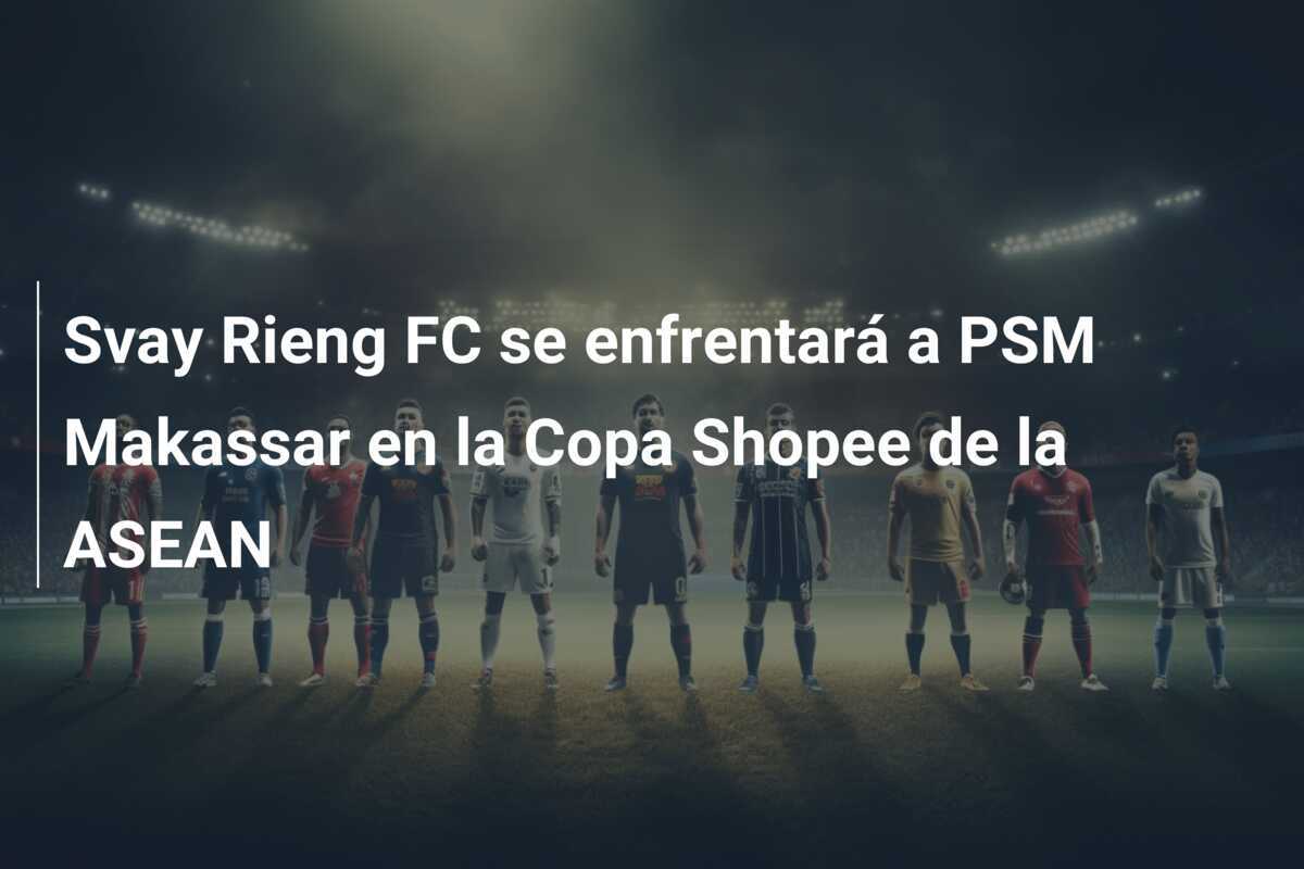 Svay Rieng FC se enfrentará a PSM Makassar en la Copa Shopee de la ASEAN