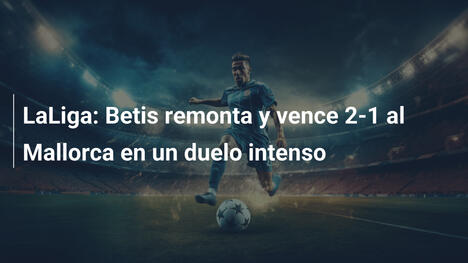 LaLiga: Betis remonta y vence 2-1 al Mallorca en un duelo intenso