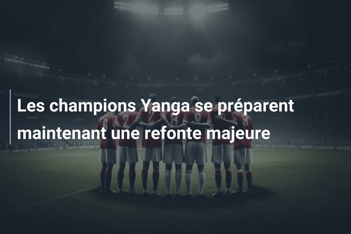 Les champions Yanga se préparent maintenant une refonte majeure