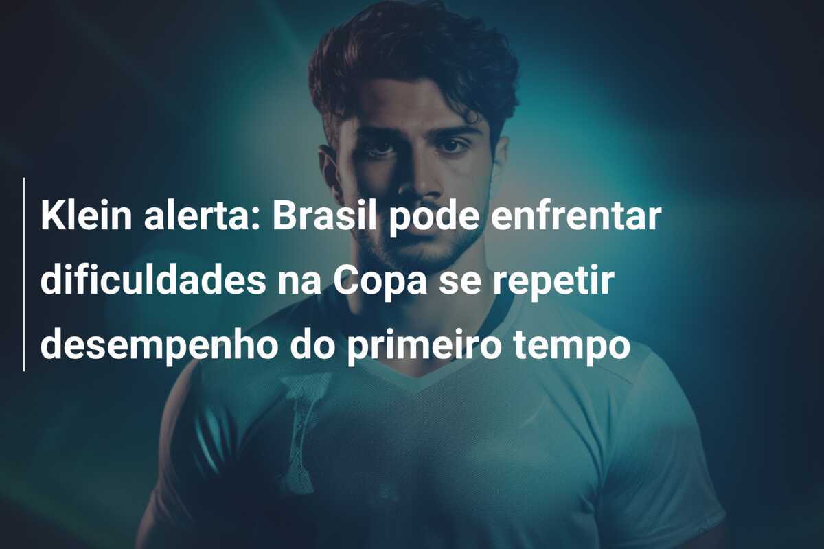 Klein alerta: Brasil pode enfrentar dificuldades na Copa se repetir desempenho do primeiro tempo