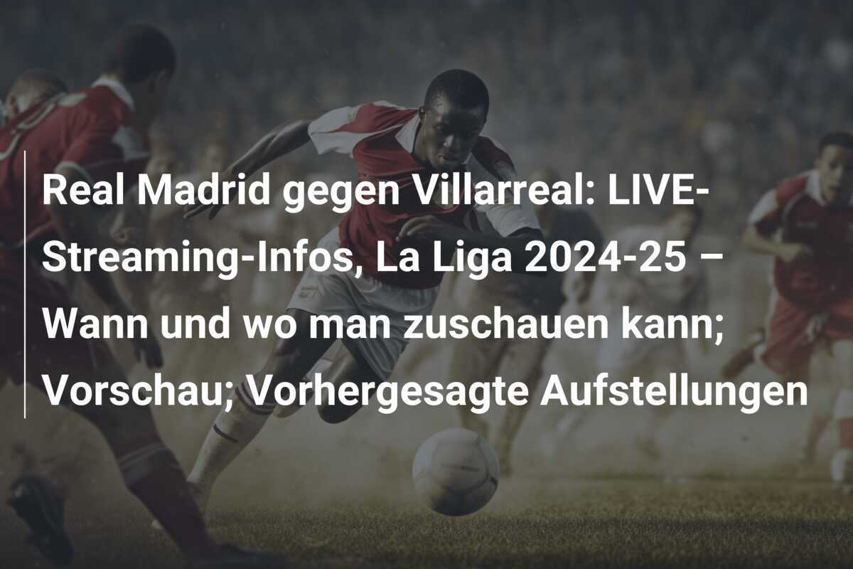 Real Madrid gegen Villarreal: LIVE-Streaming-Infos, La Liga 2024-25 – Wann und wo man zuschauen kann; Vorschau; Vorhergesagte Aufstellungen