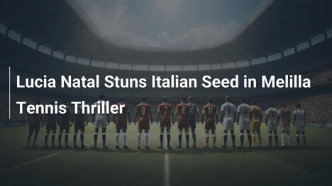 Lucia Natal schockt italienische Favoritin im Melilla-Tennis-Thriller