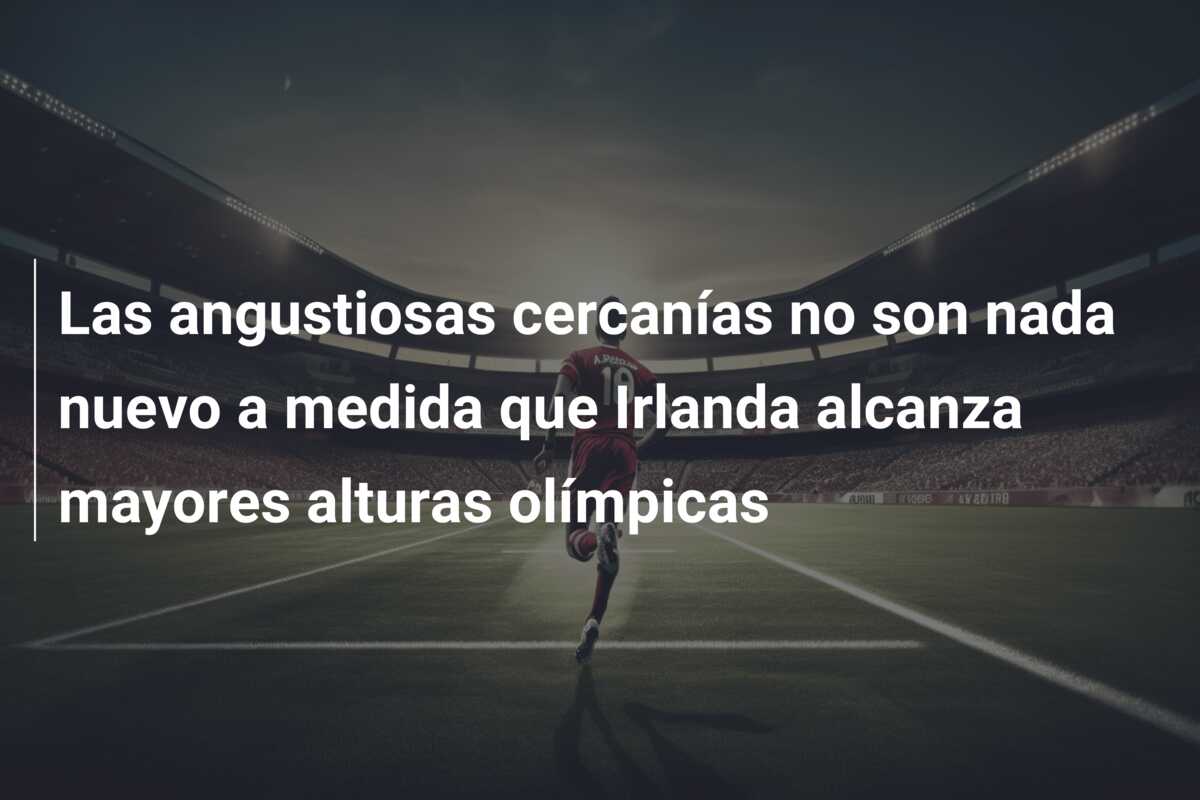 Las angustiosas cercanías no son nada nuevo a medida que Irlanda alcanza mayores alturas olímpicas