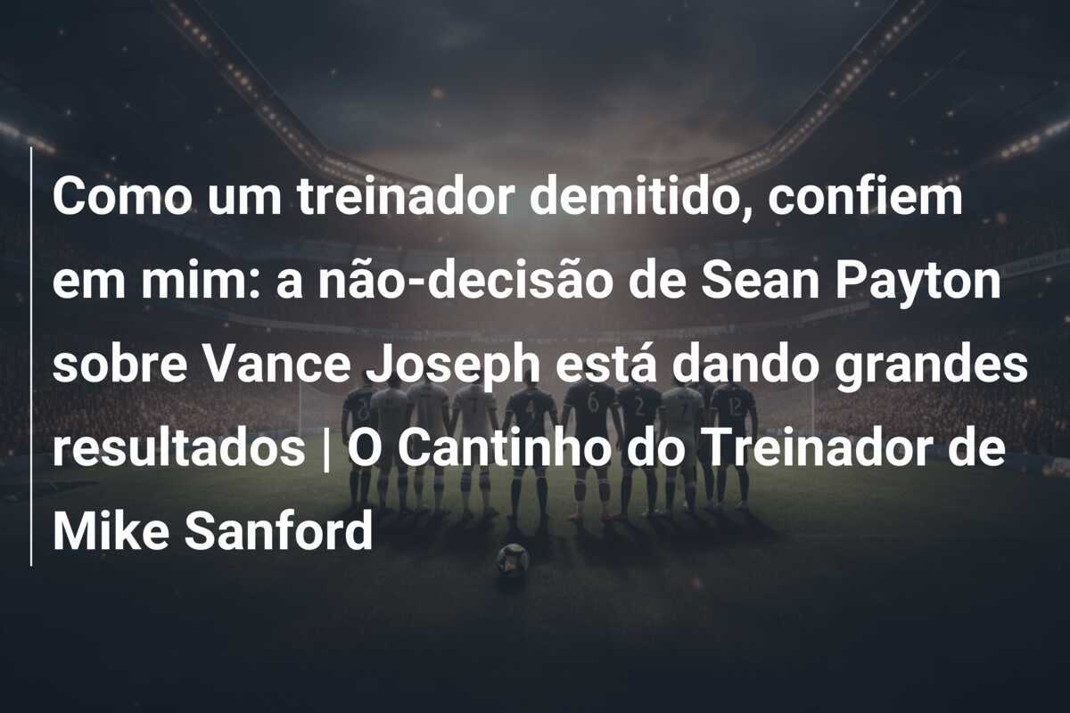 Como um treinador demitido, confiem em mim: a não-decisão de Sean Payton sobre Vance Joseph está dando grandes resultados | O Cantinho do Treinador de Mike Sanford