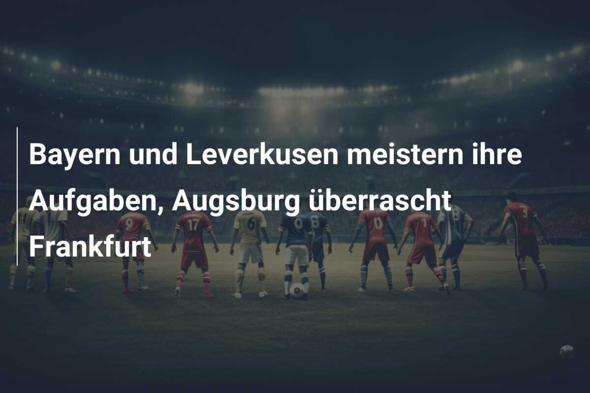 Bayern und Leverkusen meistern ihre Aufgaben, Augsburg überrascht Frankfurt