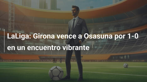 LaLiga: Girona vence a Osasuna por 1-0 en un encuentro vibrante