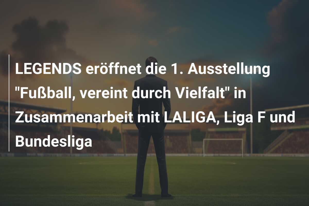 LEGENDS eröffnet die 1. Ausstellung “Fußball, vereint durch Vielfalt” in Zusammenarbeit mit LALIGA, Liga F und Bundesliga