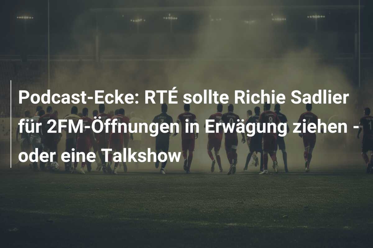 Podcast-Ecke: RTÉ sollte Richie Sadlier für 2FM-Öffnungen in Erwägung ziehen – oder eine Talkshow