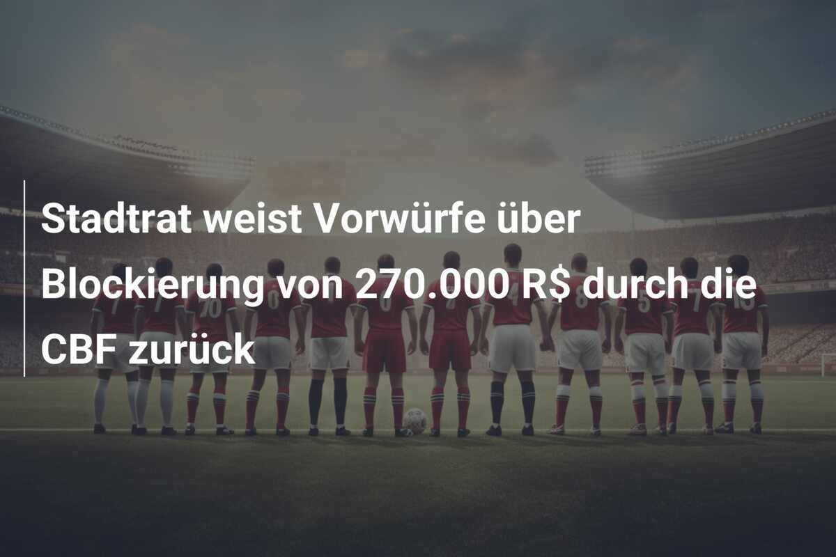 Stadtrat weist Vorwürfe über Blockierung von 270.000 R$ durch die CBF zurück