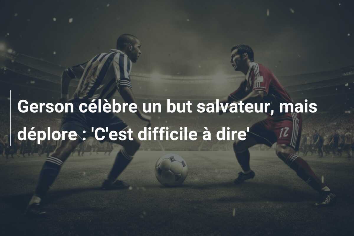 Gerson célèbre un but salvateur, mais déplore : 'C'est difficile à dire'