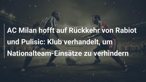 AC Milan hofft auf Rückkehr von Rabiot und Pulisic: Klub verhandelt, um Nationalteam-Einsätze zu verhindern