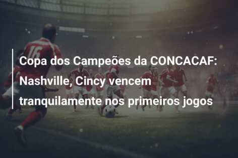 Copa dos Campeões da CONCACAF: Nashville, Cincy vencem tranquilamente nos primeiros jogos