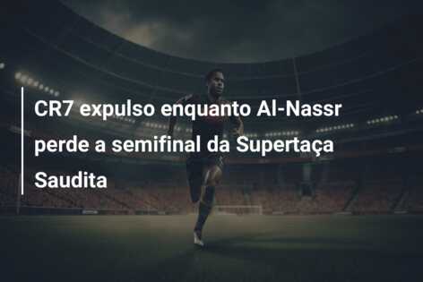 CR7 expulso enquanto Al-Nassr perde a semifinal da Supertaça Saudita