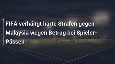 FIFA verhängt harte Strafen gegen Malaysia wegen Betrug bei Spieler-Pässen