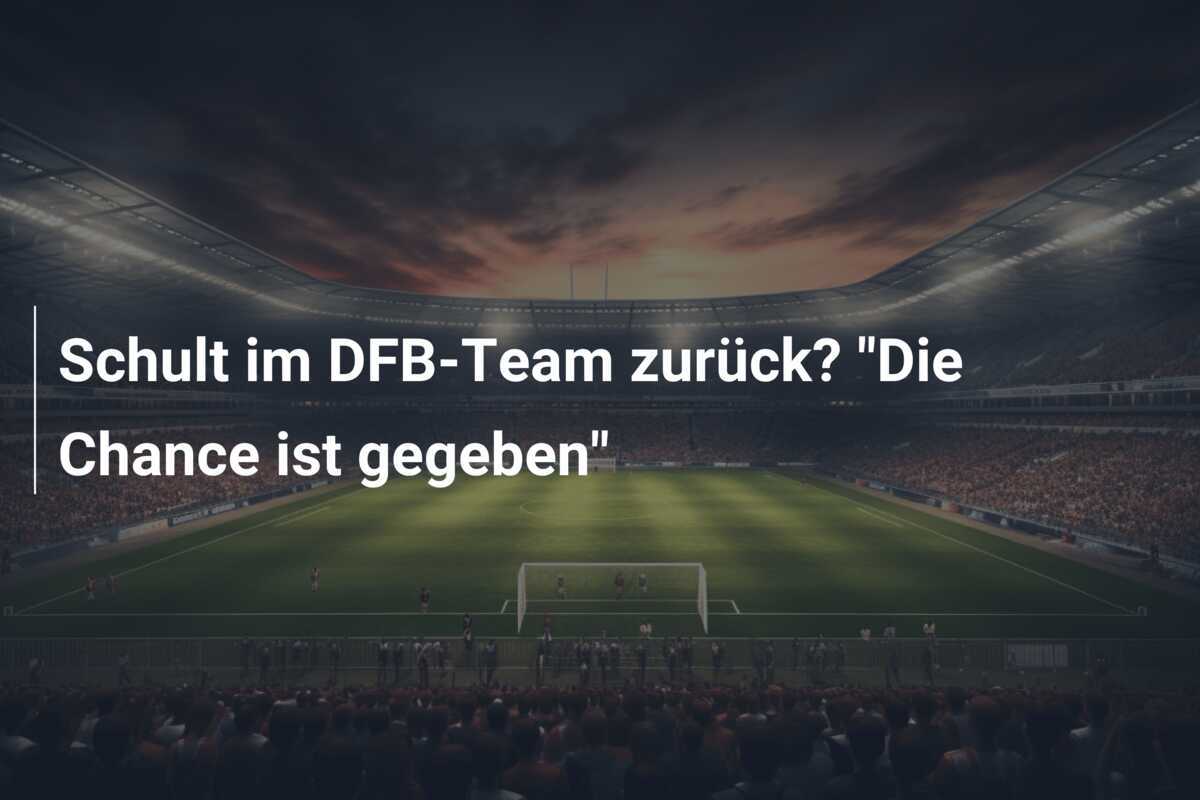 Schult im DFB-Team zurück? "Die Chance ist gegeben"