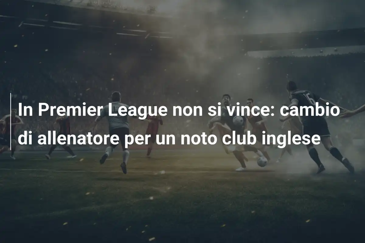 In Premier League non si vince: cambio di allenatore per un noto club inglese