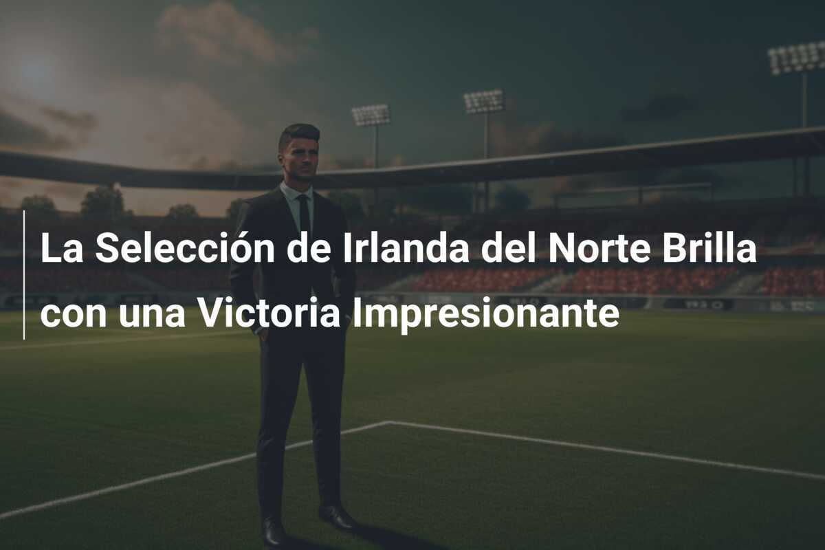 La Selección de Irlanda del Norte Brilla con una Victoria Impresionante