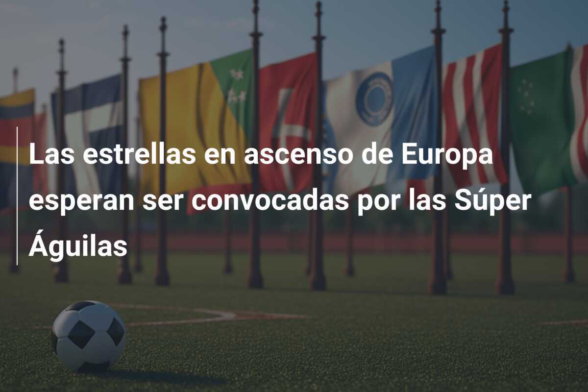 Las estrellas en ascenso de Europa esperan ser convocadas por las Súper Águilas