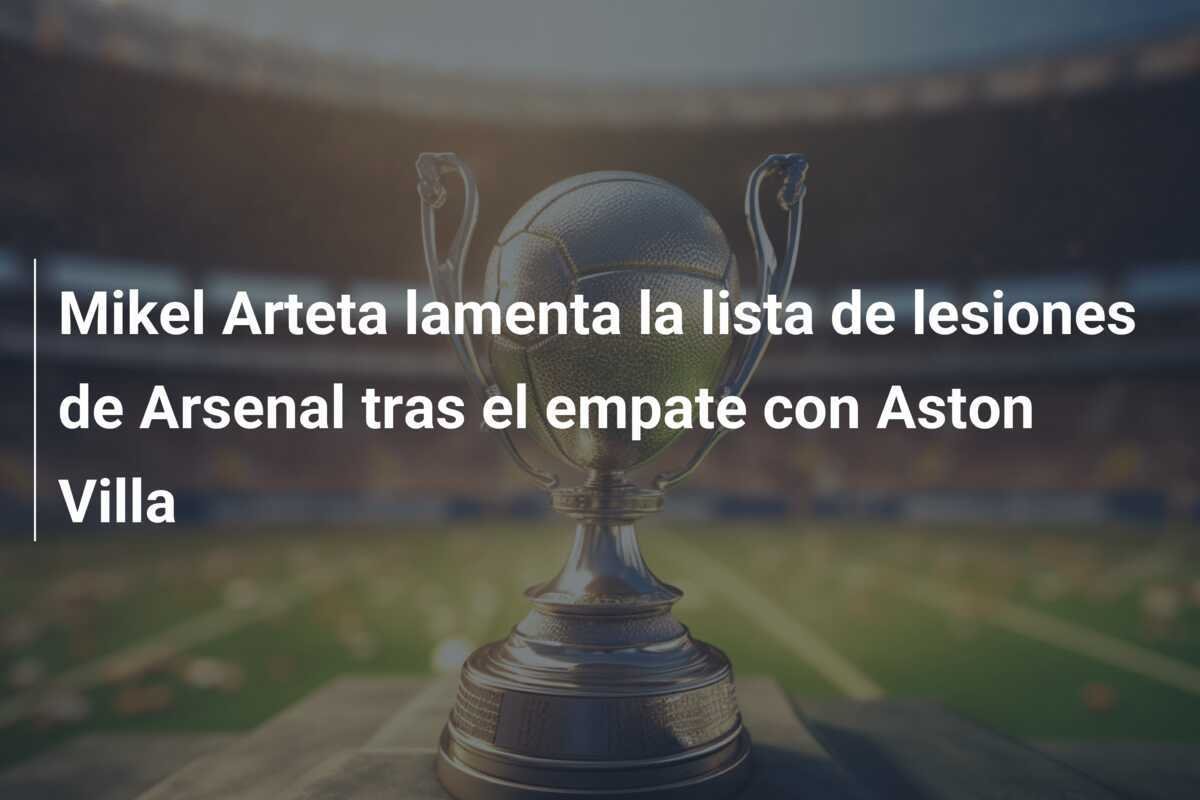 Mikel Arteta lamenta la lista de lesiones de Arsenal tras el empate con Aston Villa