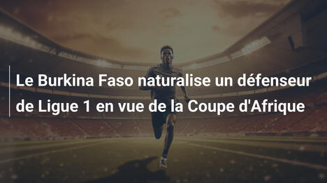 Le Burkina Faso naturalise un défenseur de Ligue 1 en vue de la Coupe d'Afrique