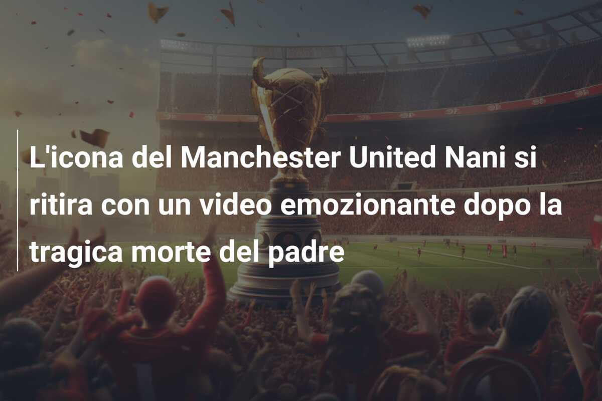 L'icona del Manchester United Nani si ritira con un video emozionante dopo la tragica morte del padre