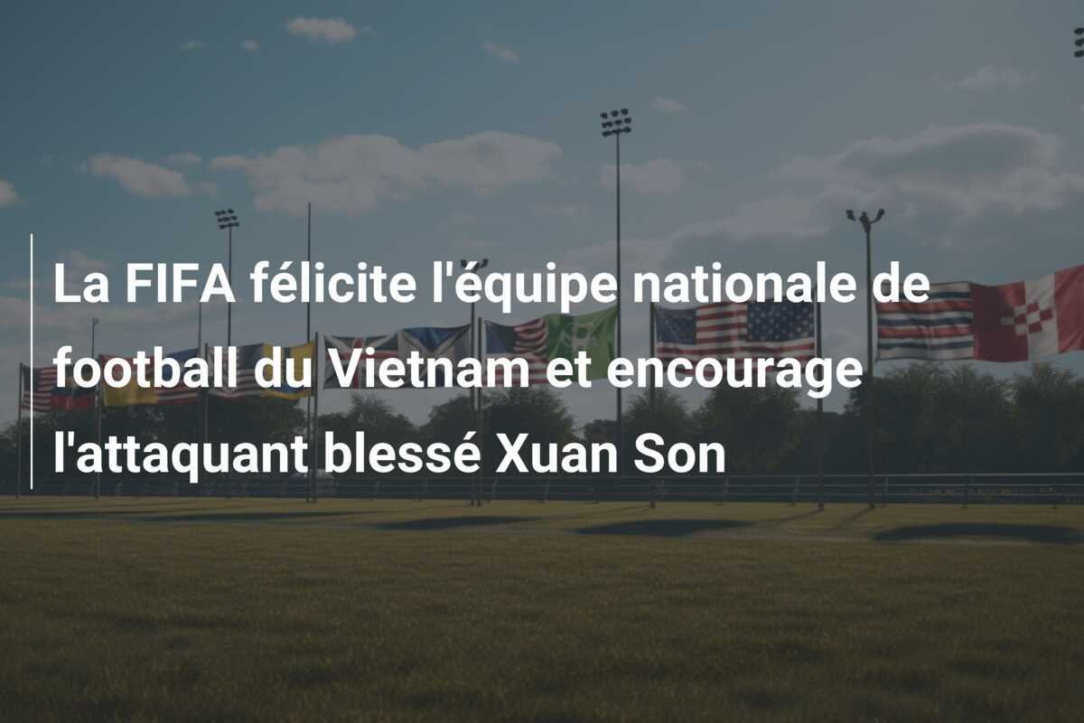 La FIFA félicite l'équipe nationale de football du Vietnam et encourage l'attaquant blessé Xuan Son