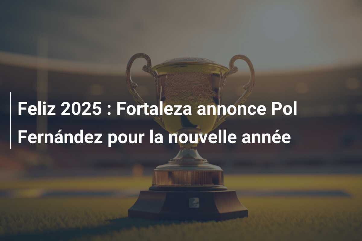 Feliz 2025 : Fortaleza annonce Pol Fernández pour la nouvelle année