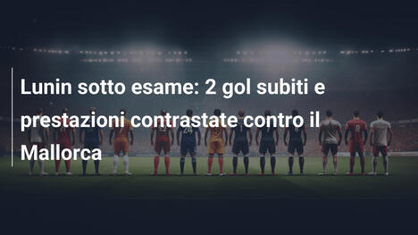 Lunin sotto esame: 2 gol subiti e prestazioni contrastate contro il Mallorca