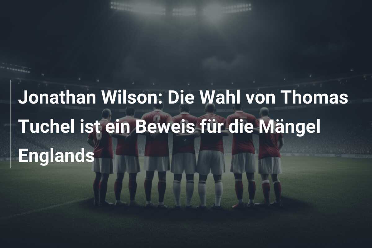Jonathan Wilson: Die Wahl von Thomas Tuchel ist ein Beweis für die Mängel Englands
