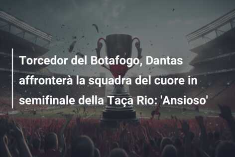 Torcedor del Botafogo, Dantas affronterà la squadra del cuore in semifinale della Taça Rio: ‘Ansioso’