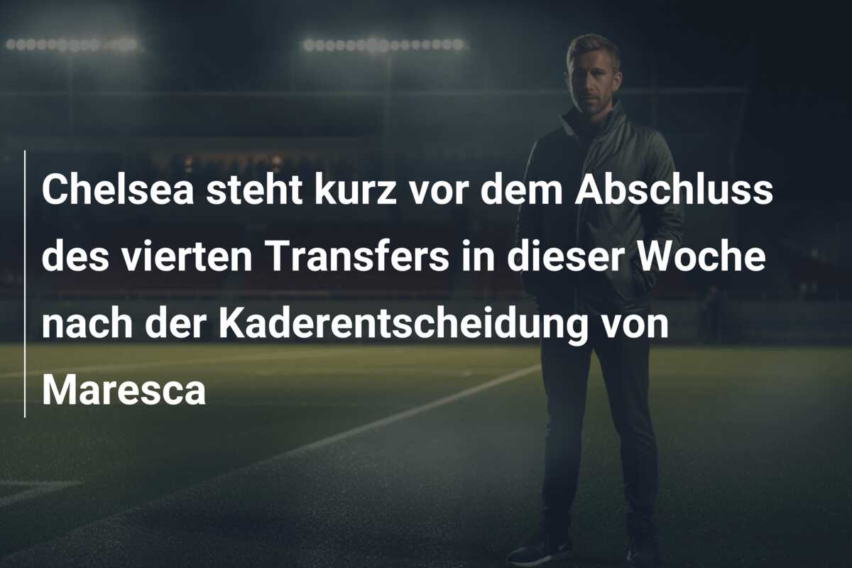 Chelsea steht kurz vor dem Abschluss des vierten Transfers in dieser Woche nach der Kaderentscheidung von Maresca