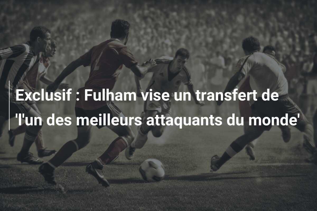 Exclusif : Fulham vise un transfert de 'l'un des meilleurs attaquants du monde'