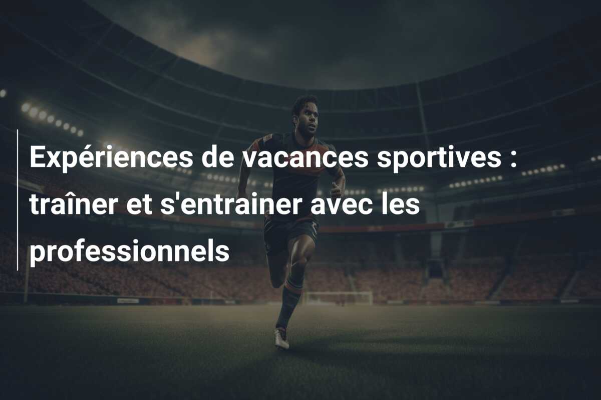 Expériences de vacances sportives : traîner et s’entrainer avec les professionnels
