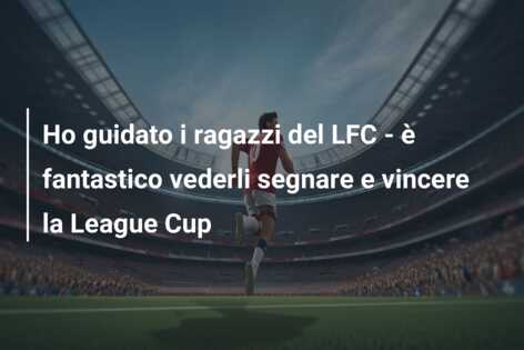 Ho guidato i ragazzi del LFC – è fantastico vederli segnare e vincere la League Cup