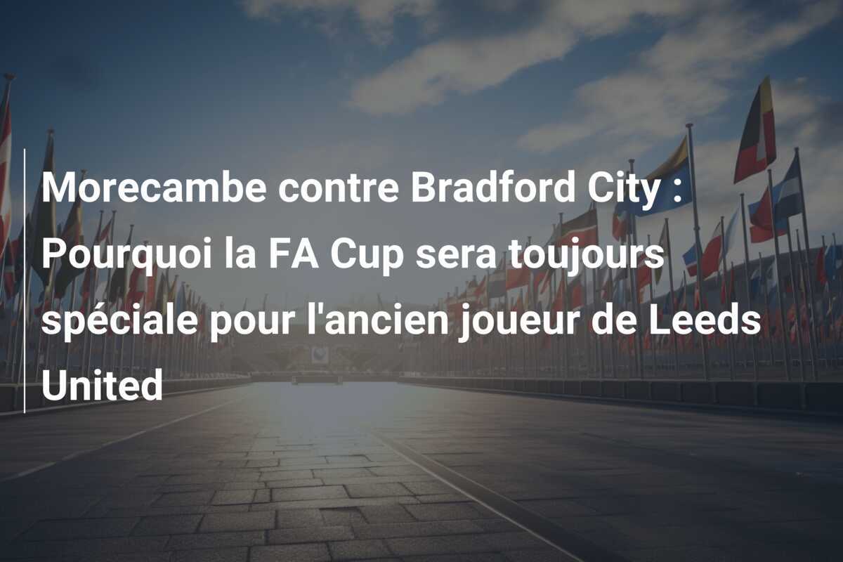 Morecambe contre Bradford City : Pourquoi la FA Cup sera toujours spéciale pour l'ancien joueur de Leeds United