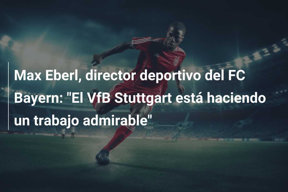 Max Eberl, director deportivo del FC Bayern: "El VfB Stuttgart está haciendo un trabajo admirable"