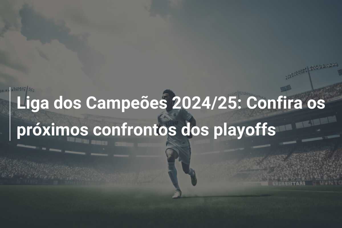 Liga dos Campeões 2024/25: Confira os próximos confrontos dos playoffs