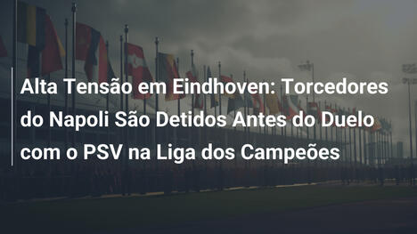 Alta Tensão em Eindhoven: Torcedores do Napoli São Detidos Antes do Duelo com o PSV na Liga dos Campeões