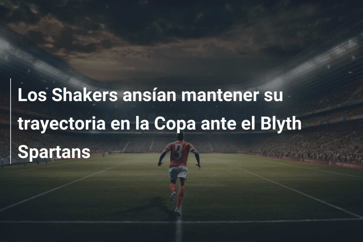 Los Shakers ansían mantener su trayectoria en la Copa ante el Blyth Spartans