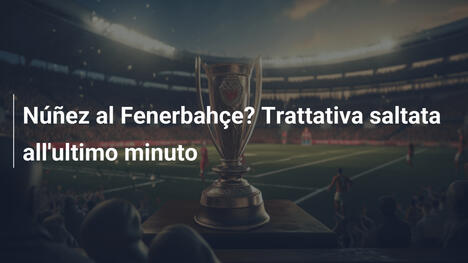 Núñez al Fenerbahçe? Trattativa saltata all'ultimo minuto