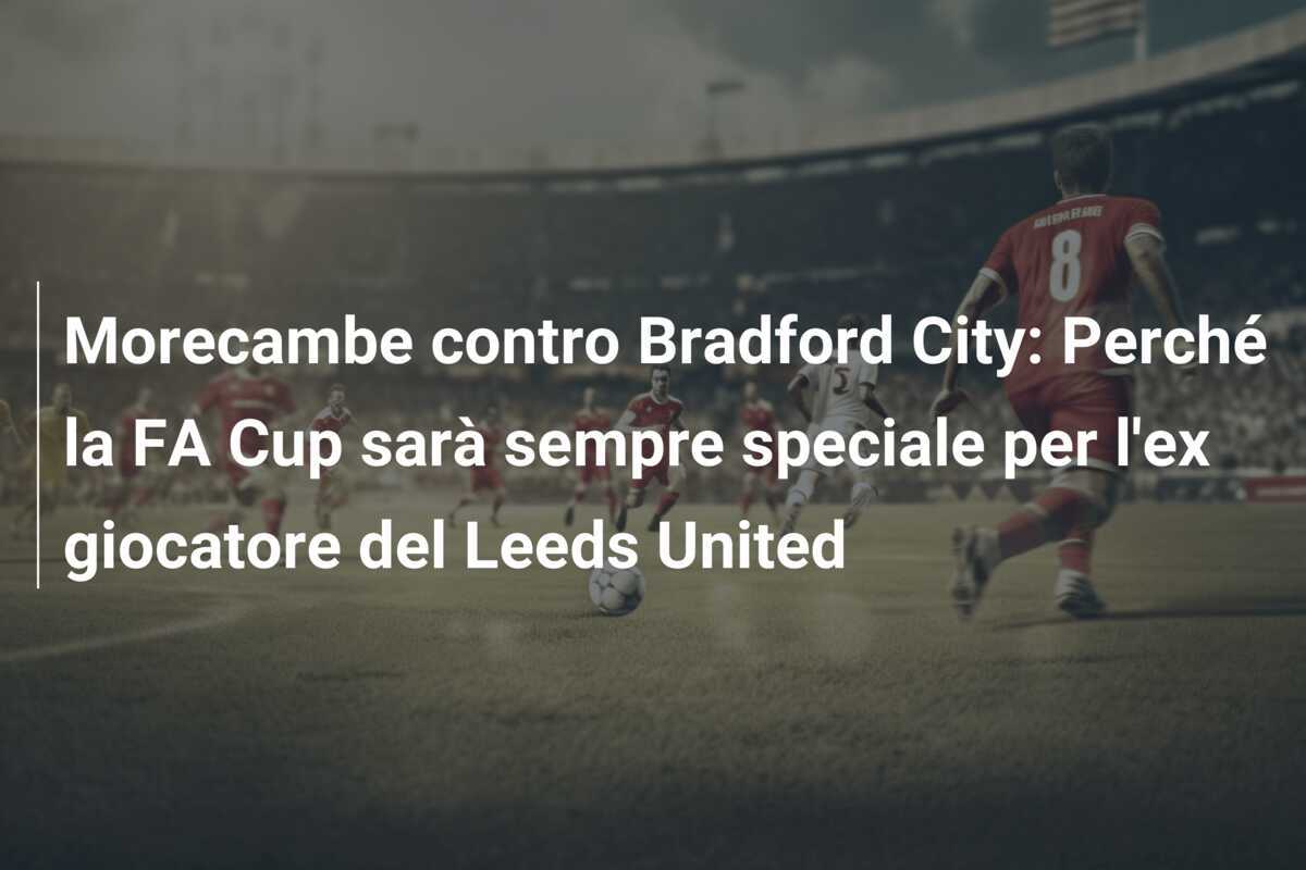 Morecambe contro Bradford City: Perché la FA Cup sarà sempre speciale per l'ex giocatore del Leeds United