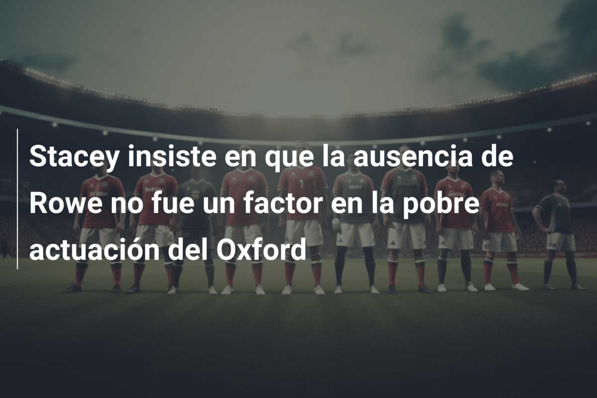 Stacey insiste en que la ausencia de Rowe no fue un factor en la pobre actuación del Oxford